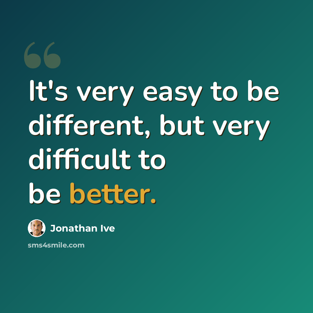 “It's very easy to be different, but very difficult to be better.” quote by Jonathan Ive