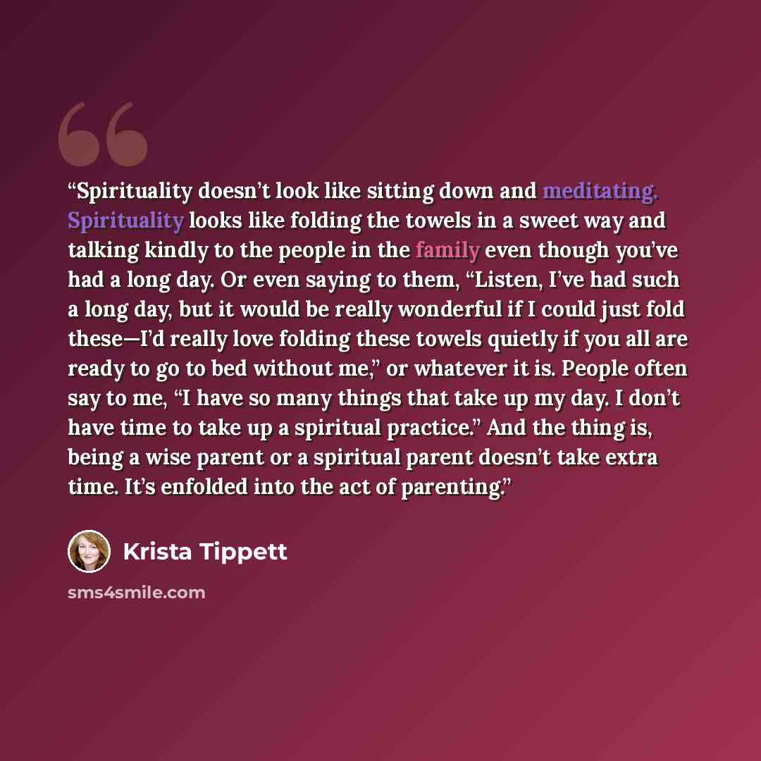 “Spirituality doesn’t look like sitting down and meditating. Spirituality looks like folding the towels in a sweet way and talking kindly to the people in the family even though you’ve had a long day. Or even saying to them, “Listen, I’ve had such a long day, but it would be really wonderful if I…” quote by Krista Tippett