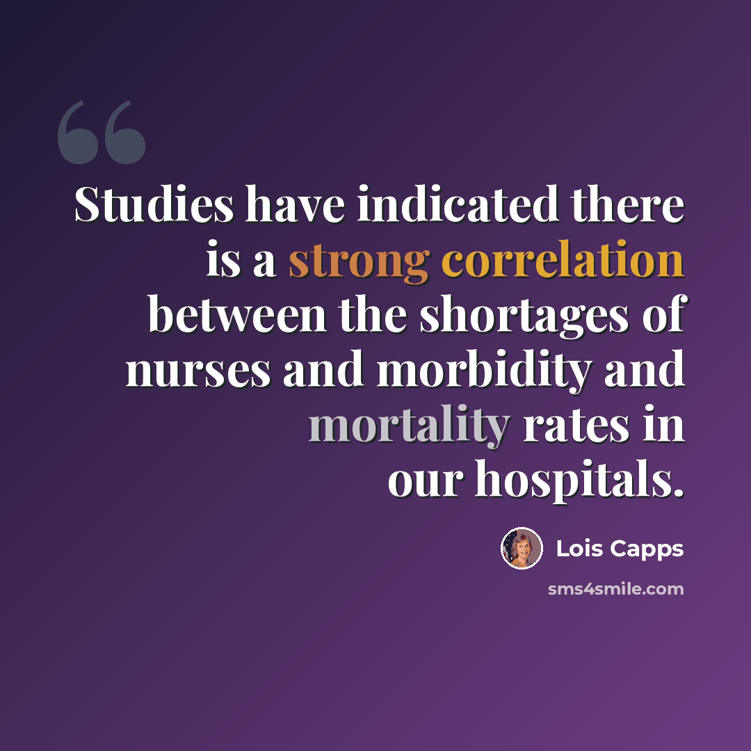 “Studies have indicated there is a strong correlation between the shortages of nurses and morbidity and mortality rates in our hospitals.” quote by Lois Capps