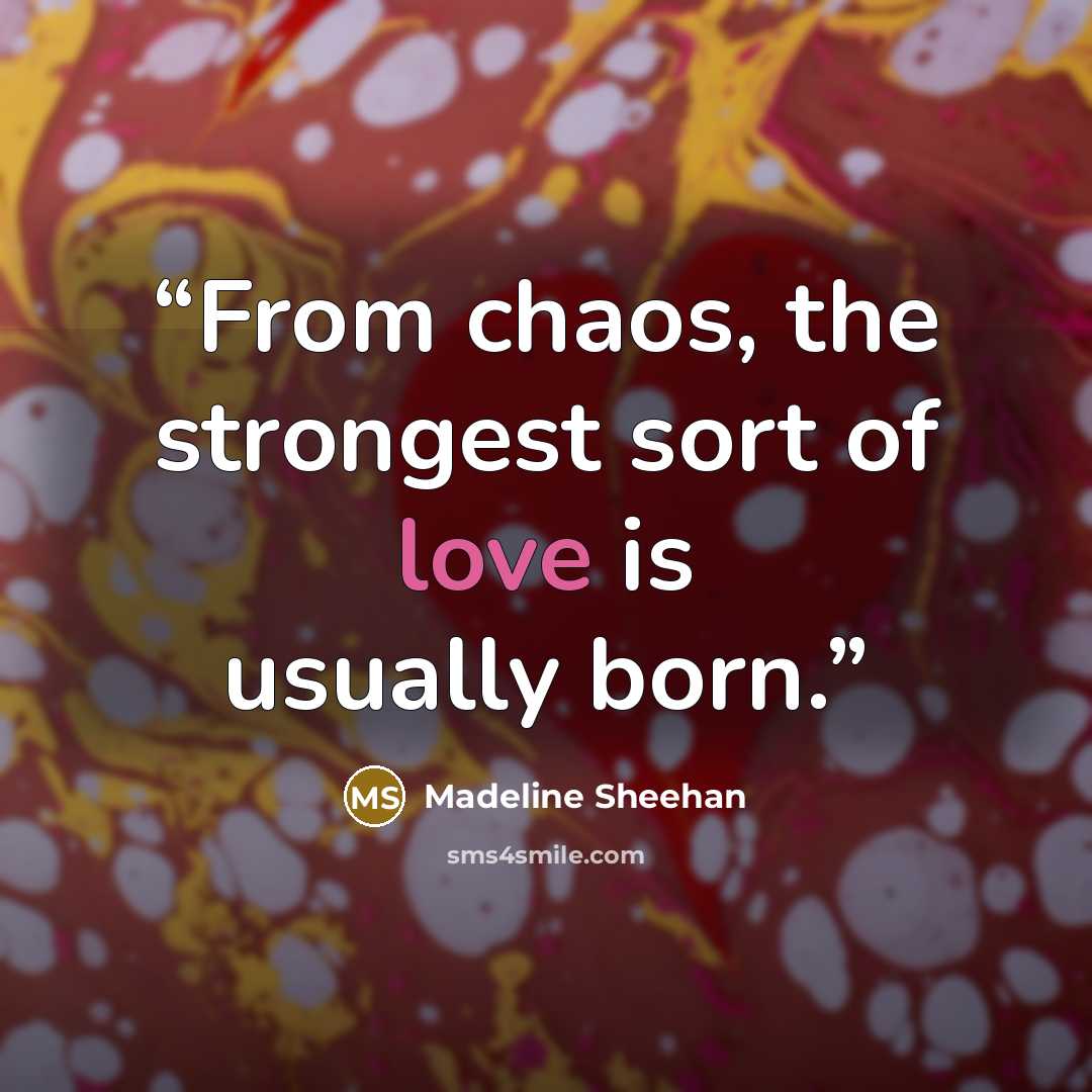 “From chaos, the strongest sort of love is usually born.” quote by Madeline Sheehan