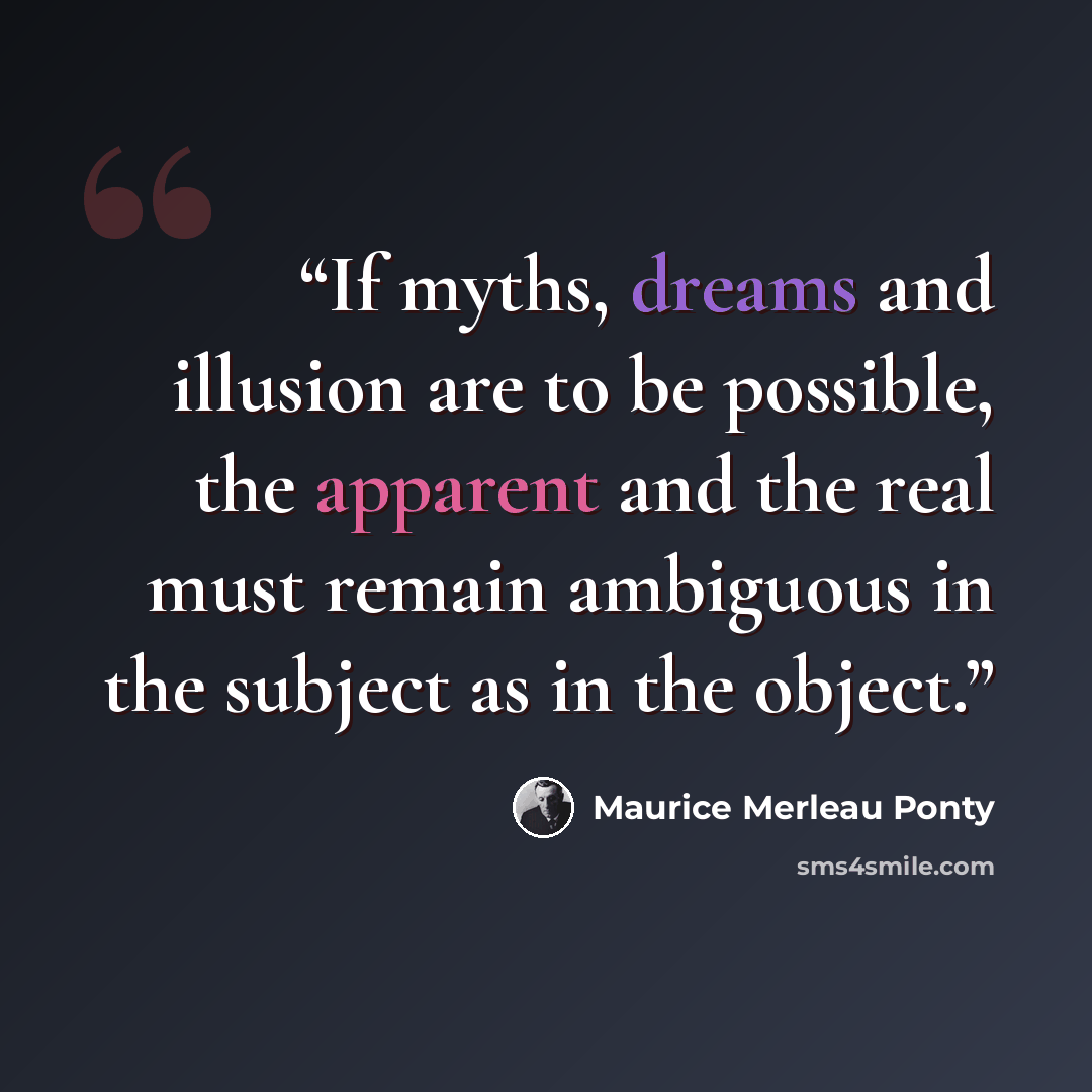 “If myths, dreams and illusion are to be possible, the apparent and the real must remain ambiguous in the subject as in the object.” quote by Maurice Merleau Ponty