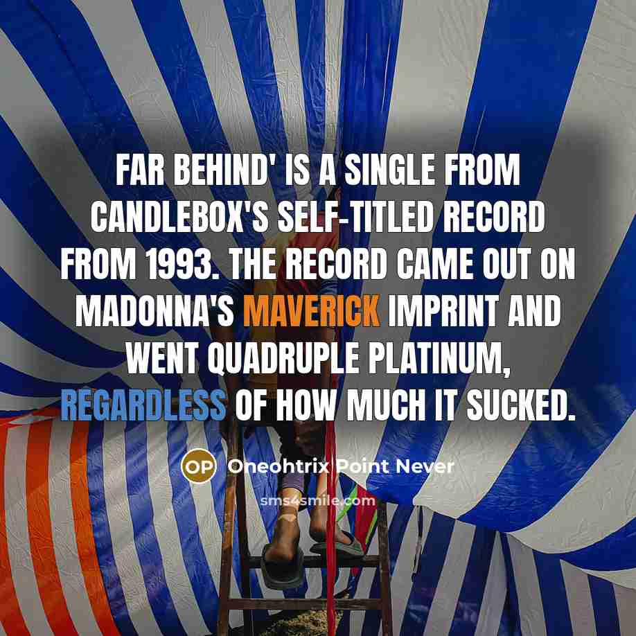 “Far Behind' is a single from Candlebox's self-titled record from 1993. The record came out on Madonna's Maverick imprint and went quadruple platinum, regardless of how much it sucked.” quote by Oneohtrix Point Never