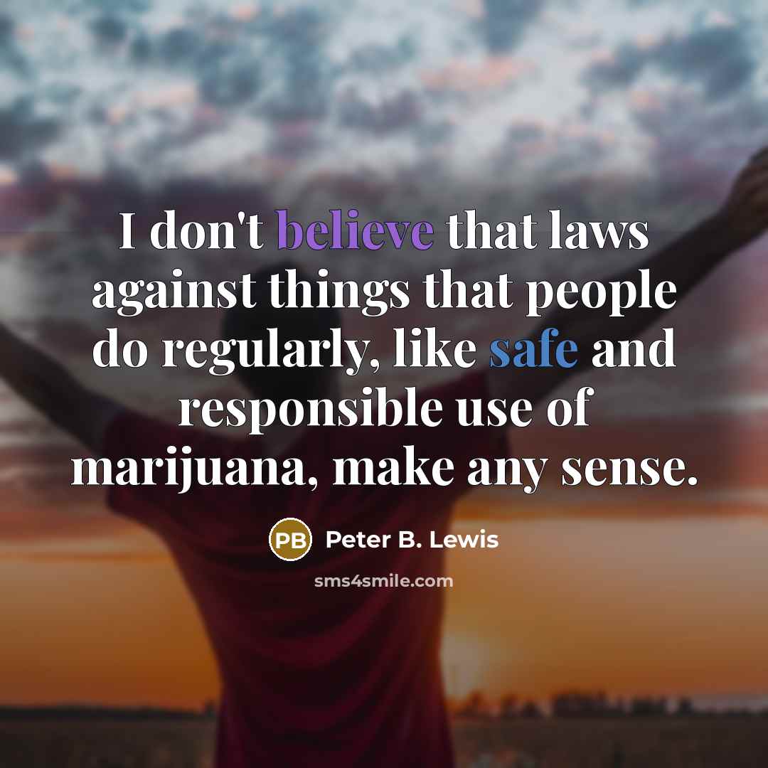 “I don't believe that laws against things that people do regularly, like safe and responsible use of marijuana, make any sense.” quote by Peter B. Lewis