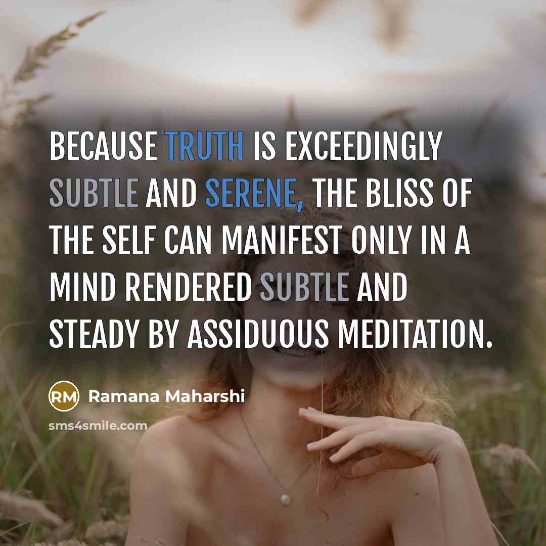 “Because truth is exceedingly subtle and serene, the bliss of the Self can manifest only in a mind rendered subtle and steady by assiduous meditation.” quote by Ramana Maharshi
