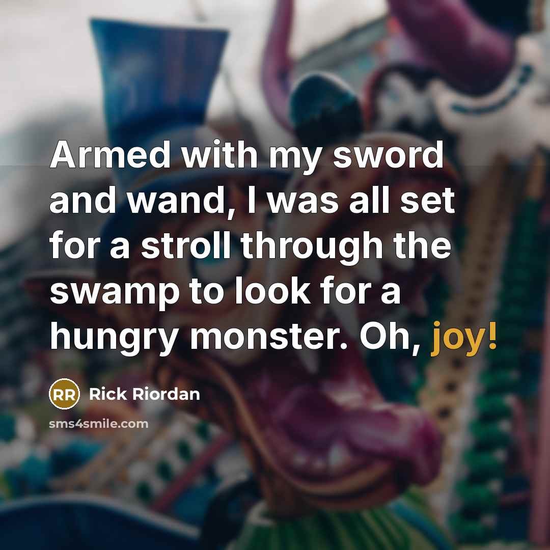 “Armed with my sword and wand, I was all set for a stroll through the swamp to look for a hungry monster. Oh, joy!” quote by Rick Riordan