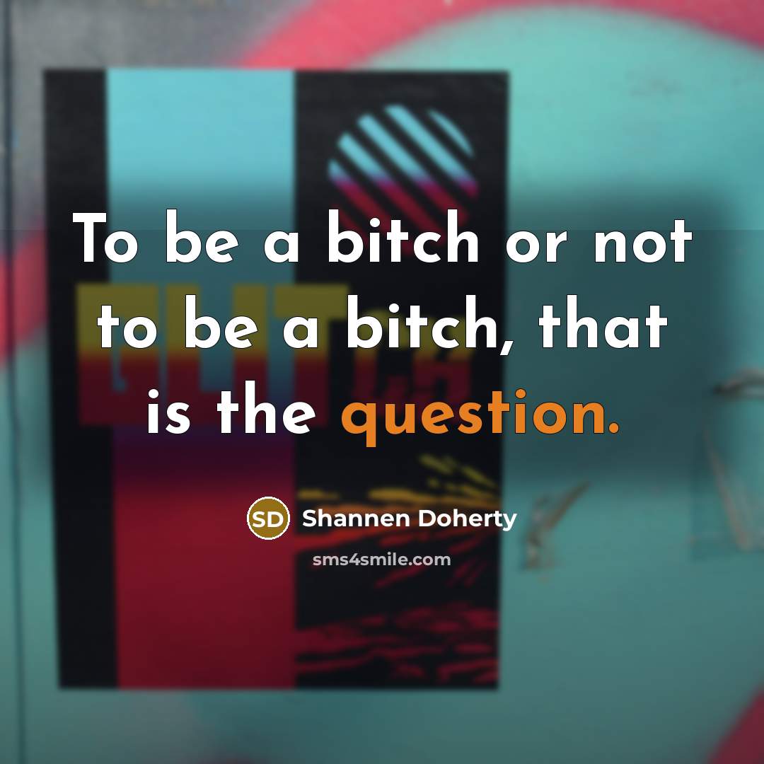 “To be a bitch or not to be a bitch, that is the question.” quote by Shannen Doherty