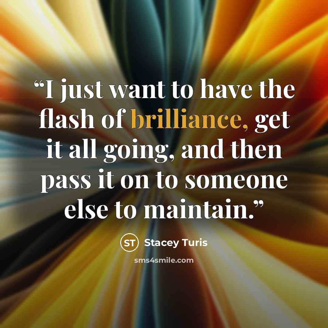 “I just want to have the flash of brilliance, get it all going, and then pass it on to someone else to maintain.” quote by Stacey Turis