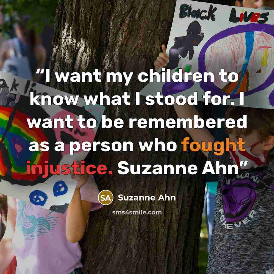 “I want my children to know what I stood for. I want to be remembered as a person who fought injustice. Suzanne Ahn” quote by Suzanne Ahn