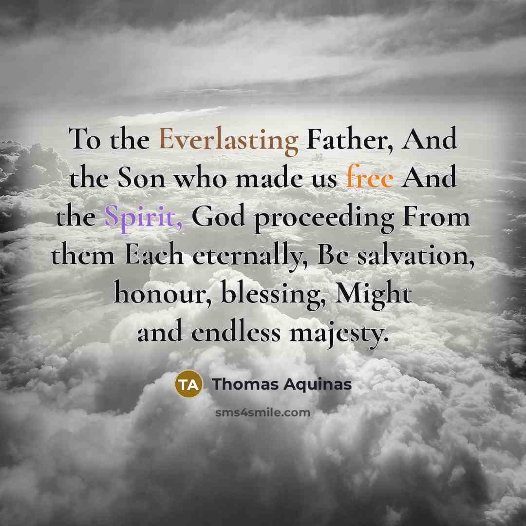 “To the Everlasting Father, And the Son who made us free And the Spirit, God proceeding From them Each eternally, Be salvation, honour, blessing, Might and endless majesty.” quote by Thomas Aquinas