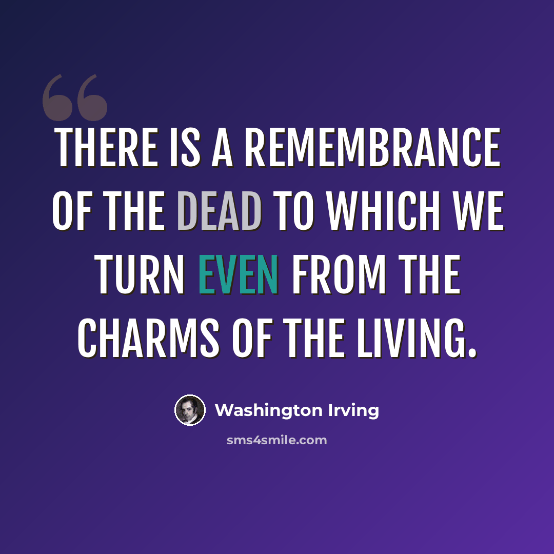 “There is a remembrance of the dead to which we turn even from the charms of the living.” quote by Washington Irving