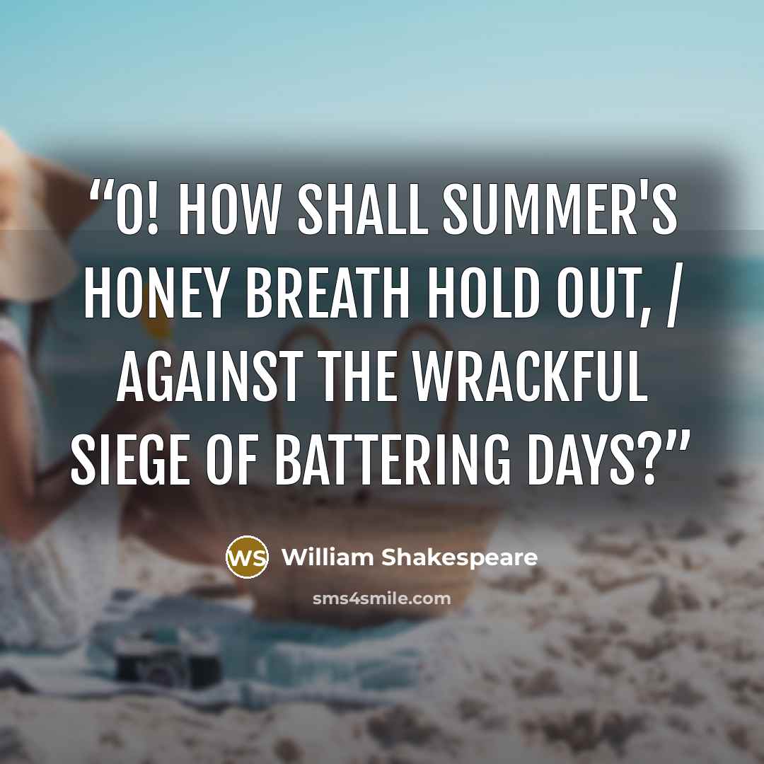 “O! how shall summer's honey breath hold out, / Against the wrackful siege of battering days?” quote by William Shakespeare
