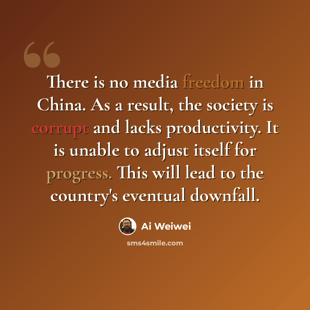 “There is no media freedom in China. As a result, the society is corrupt and lacks productivity. It is unable to adjust itself for progress. This will lead to the country's eventual downfall.” quote by Ai Weiwei