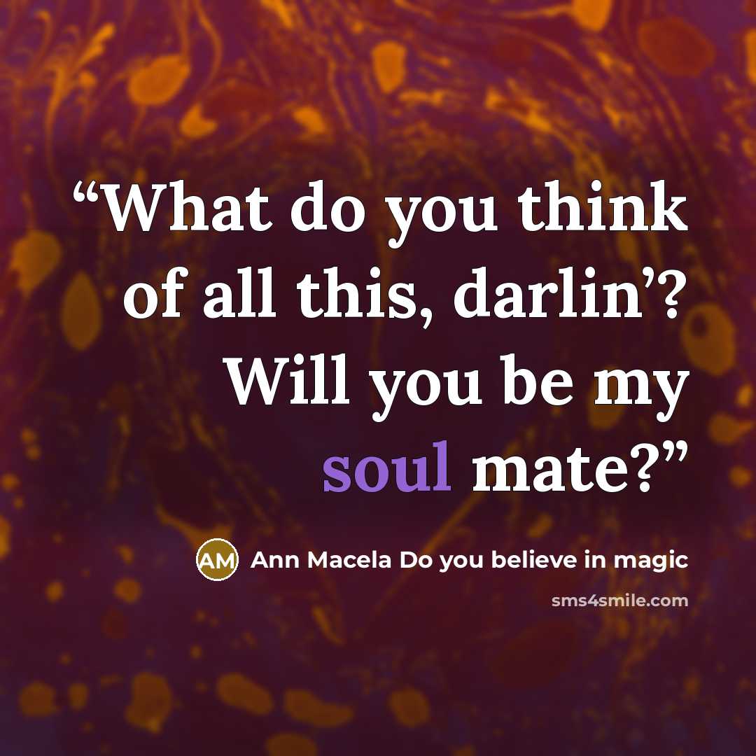 “What do you think of all this, darlin’? Will you be my soul mate?” quote by Ann Macela Do you believe in magic
