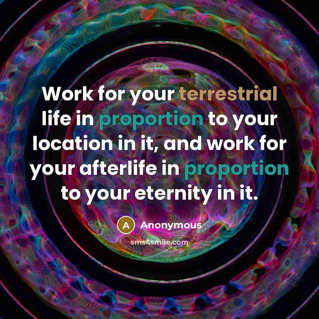 “Work for your terrestrial life in proportion to your location in it, and work for your afterlife in proportion to your eternity in it.” quote by Anonymous