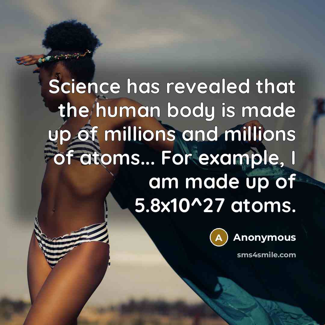 “Science has revealed that the human body is made up of millions and millions of atoms... For example, I am made up of 5.8x10^27 atoms.” quote by Anonymous