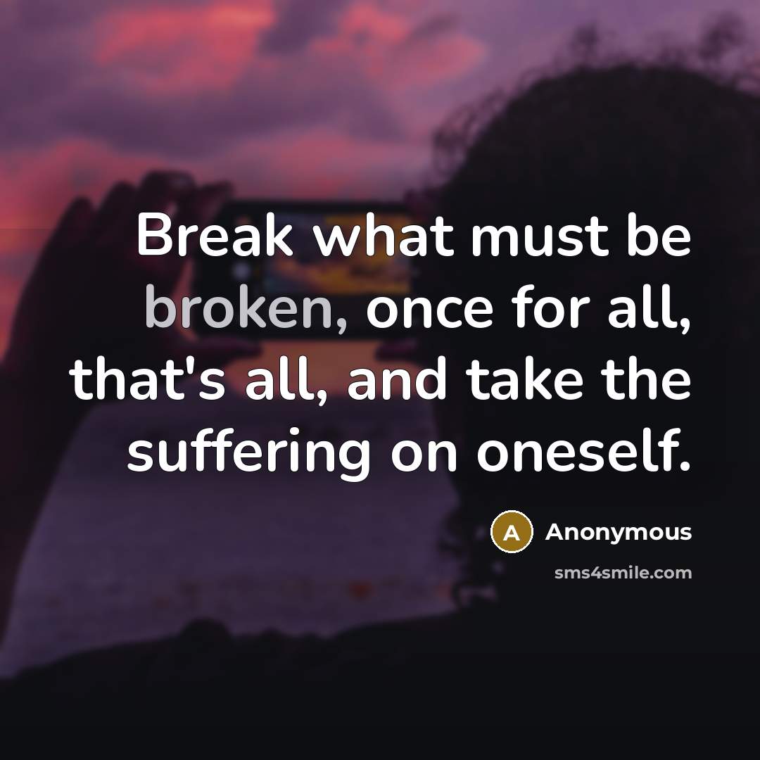 “Break what must be broken, once for all, that's all, and take the suffering on oneself.” quote by Anonymous