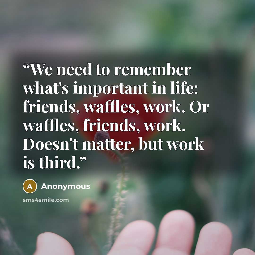 “We need to remember what's important in life: friends, waffles, work. Or waffles, friends, work. Doesn't matter, but work is third.” quote by Anonymous