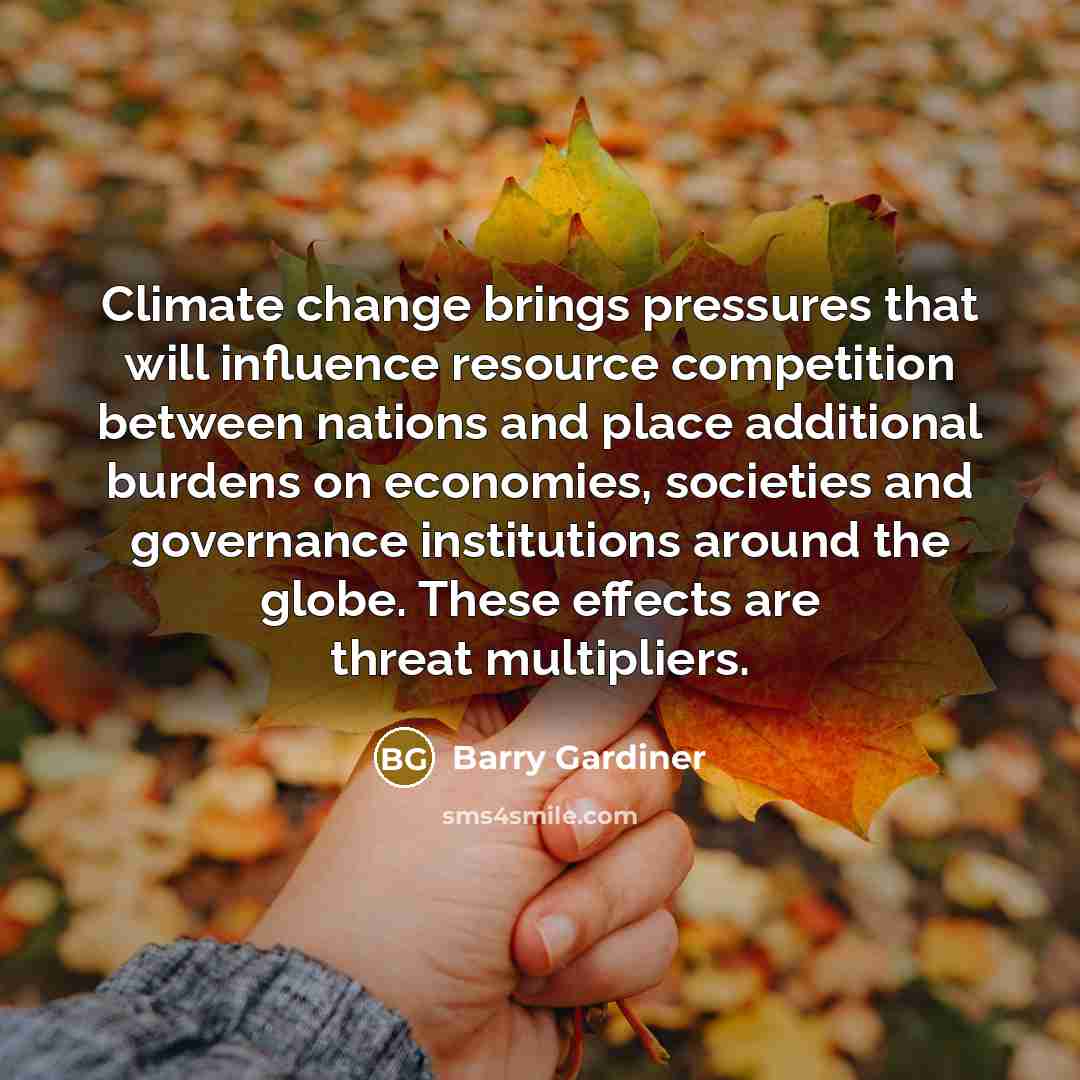 “Climate change brings pressures that will influence resource competition between nations and place additional burdens on economies, societies and governance institutions around the globe. These effects are threat multipliers.” quote by Barry Gardiner