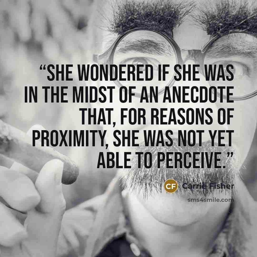 “She wondered if she was in the midst of an anecdote that, for reasons of proximity, she was not yet able to perceive.” quote by Carrie Fisher
