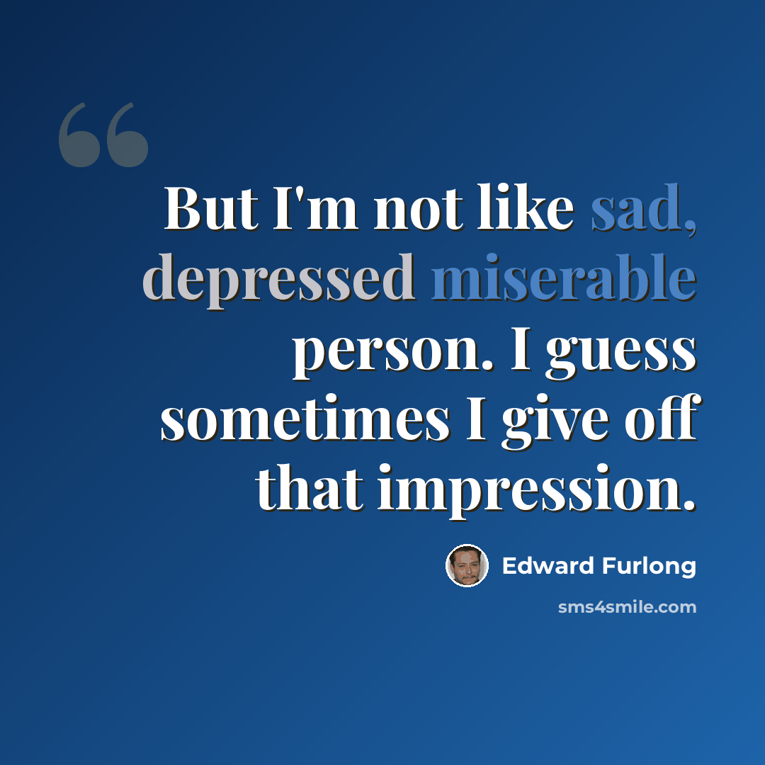 “But I'm not like sad, depressed miserable person. I guess sometimes I give off that impression.” quote by Edward Furlong