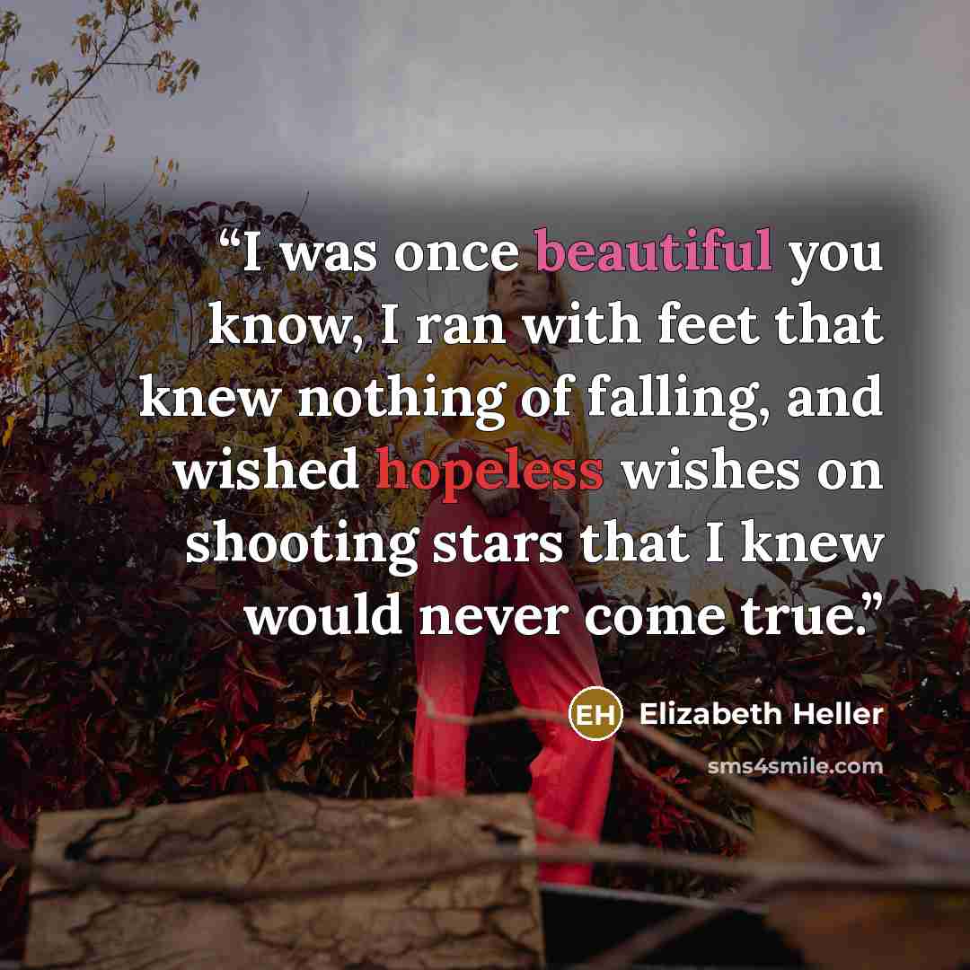 “I was once beautiful you know, I ran with feet that knew nothing of falling, and wished hopeless wishes on shooting stars that I knew would never come true.” quote by Elizabeth Heller