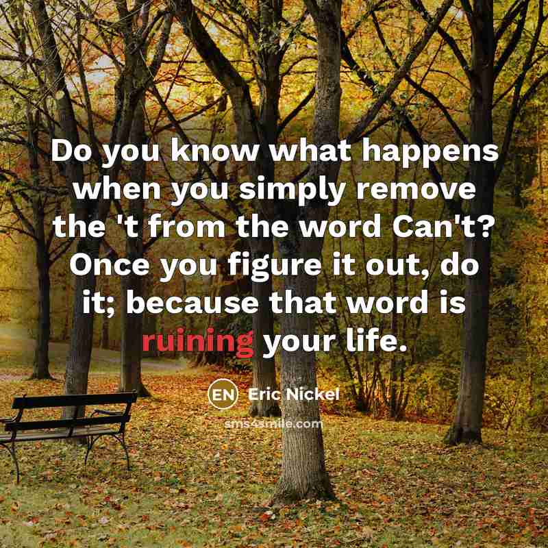 “Do you know what happens when you simply remove the 't from the word Can't? Once you figure it out, do it; because that word is ruining your life.” quote by Eric Nickel