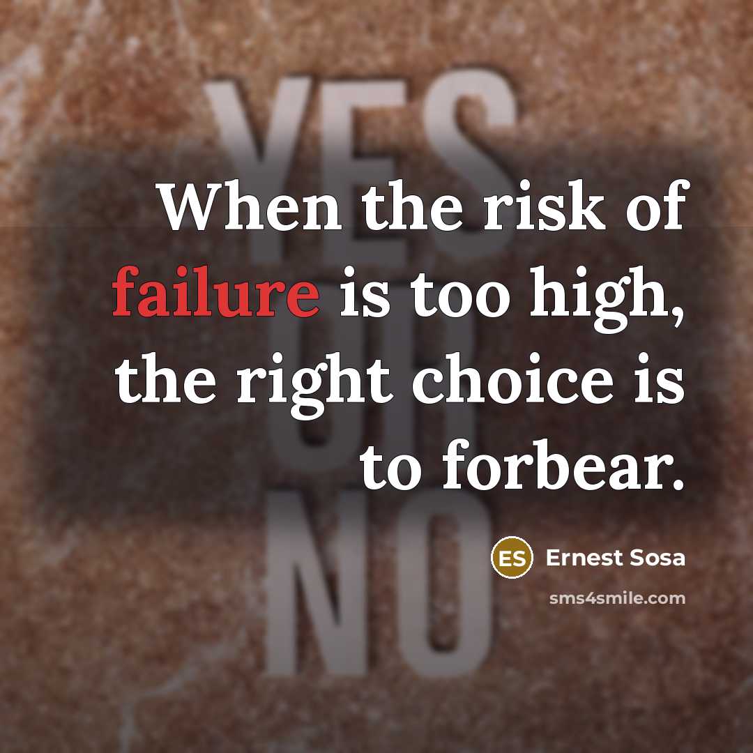 “When the risk of failure is too high, the right choice is to forbear.” quote by Ernest Sosa