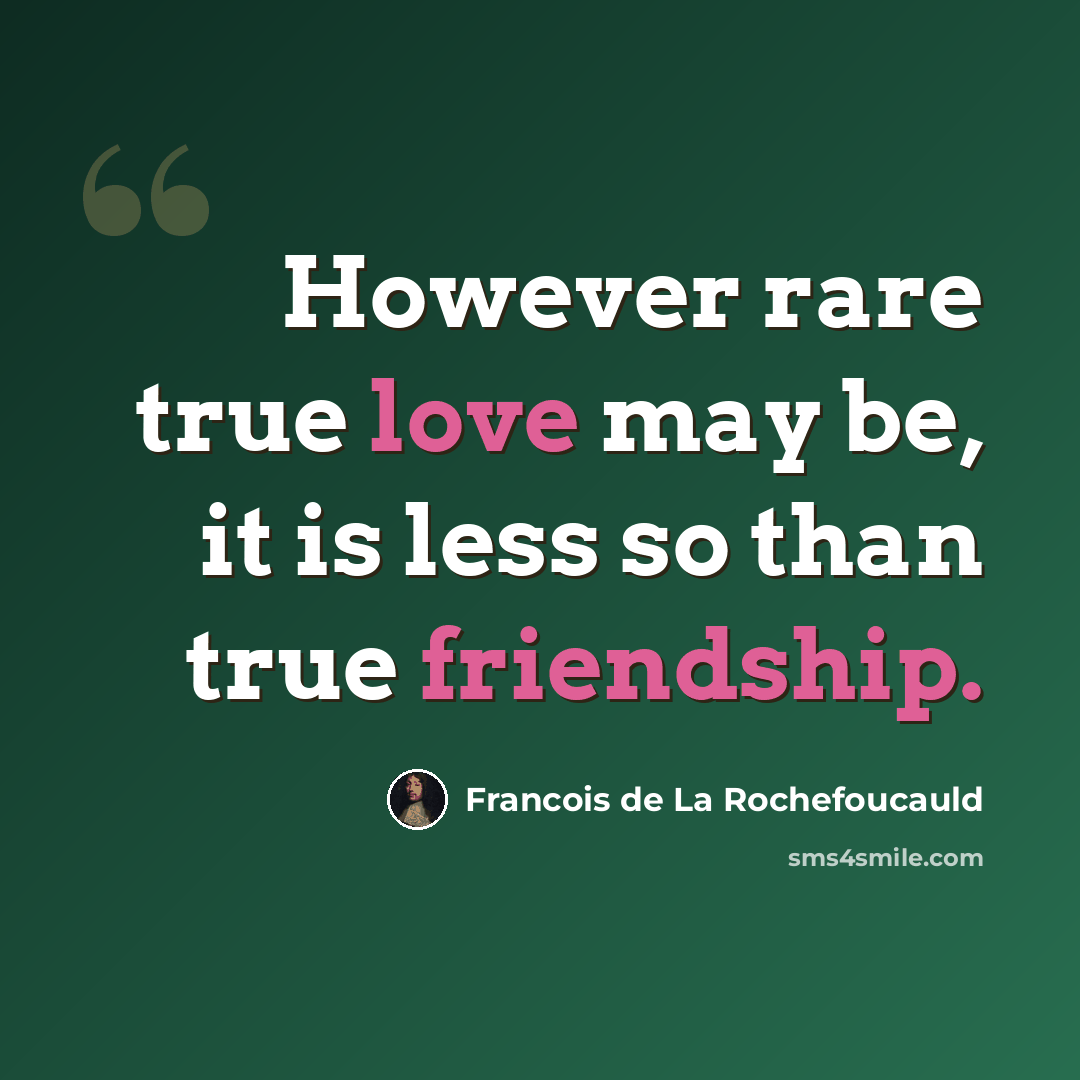 “However rare true love may be, it is less so than true friendship.” quote by Francois de La Rochefoucauld
