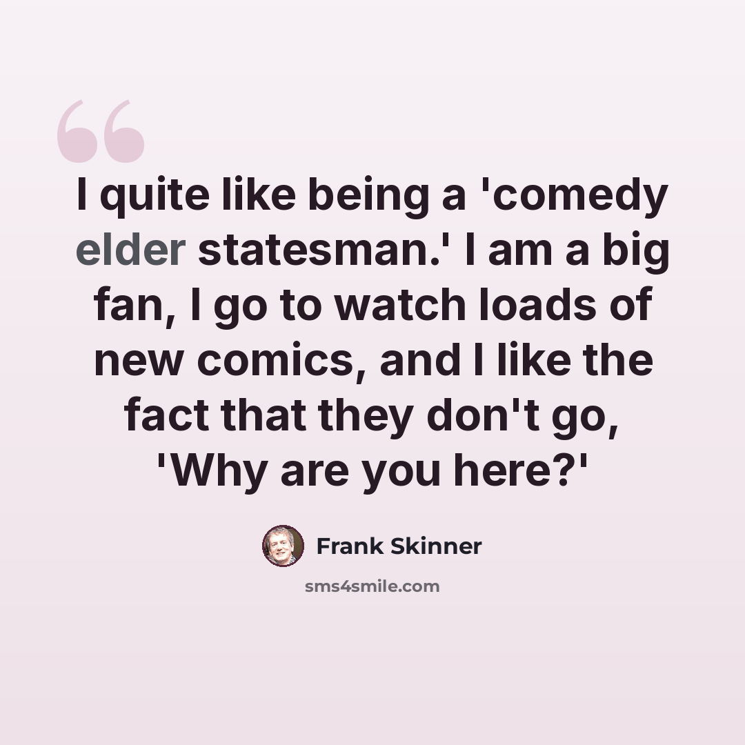 “I quite like being a 'comedy elder statesman.' I am a big fan, I go to watch loads of new comics, and I like the fact that they don't go, 'Why are you here?'” quote by Frank Skinner