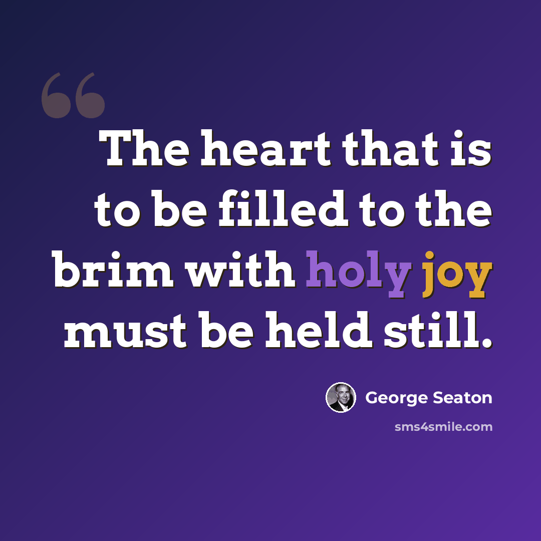 “The heart that is to be filled to the brim with holy joy must be held still.” quote by George Seaton