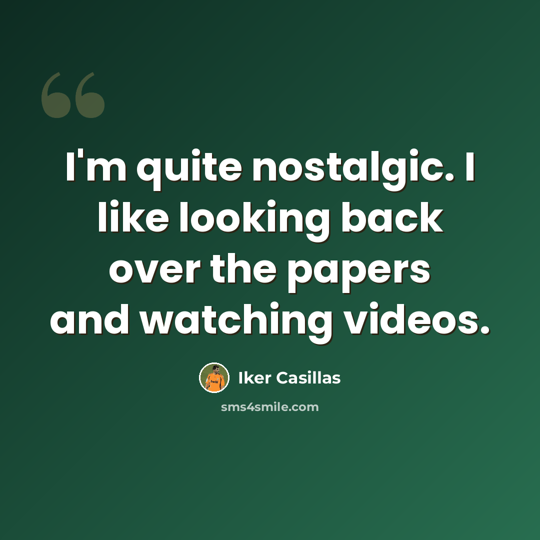 “I'm quite nostalgic. I like looking back over the papers and watching videos.” quote by Iker Casillas
