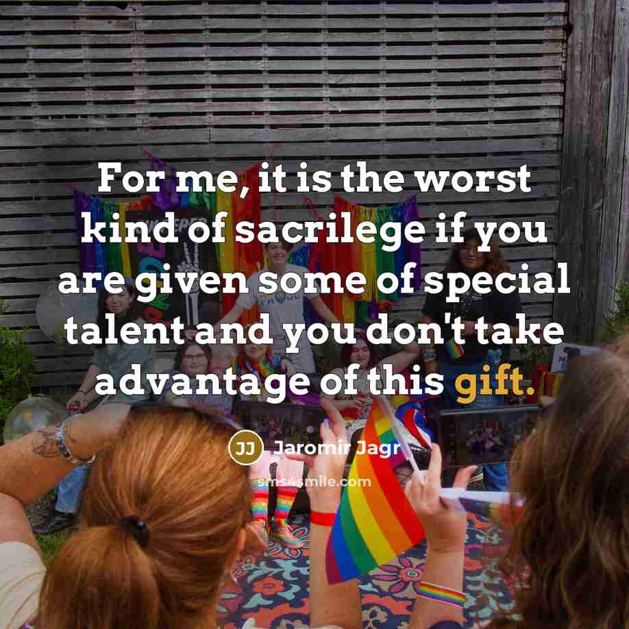 “For me, it is the worst kind of sacrilege if you are given some of special talent and you don't take advantage of this gift.” quote by Jaromir Jagr