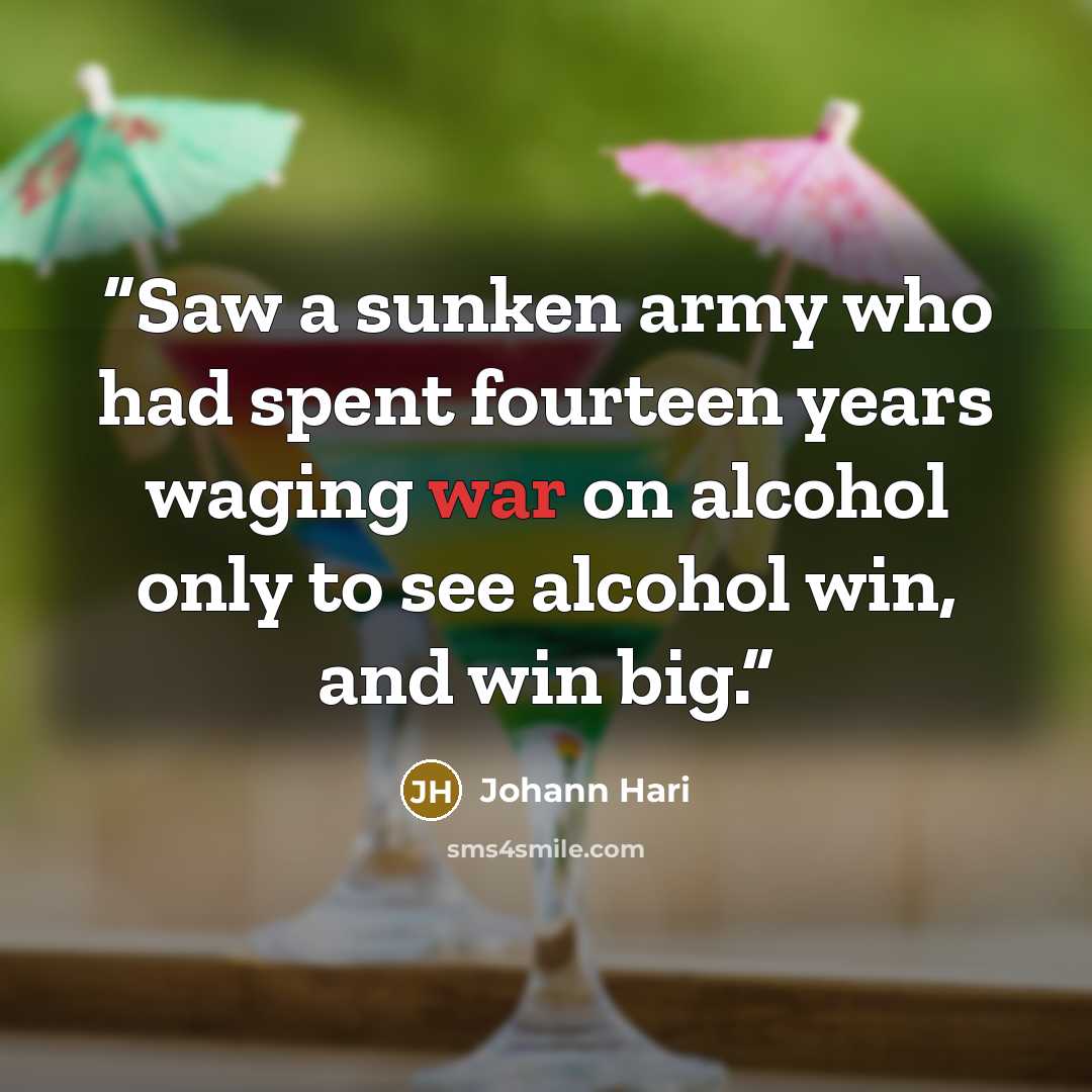 “Saw a sunken army who had spent fourteen years waging war on alcohol only to see alcohol win, and win big.” quote by Johann Hari