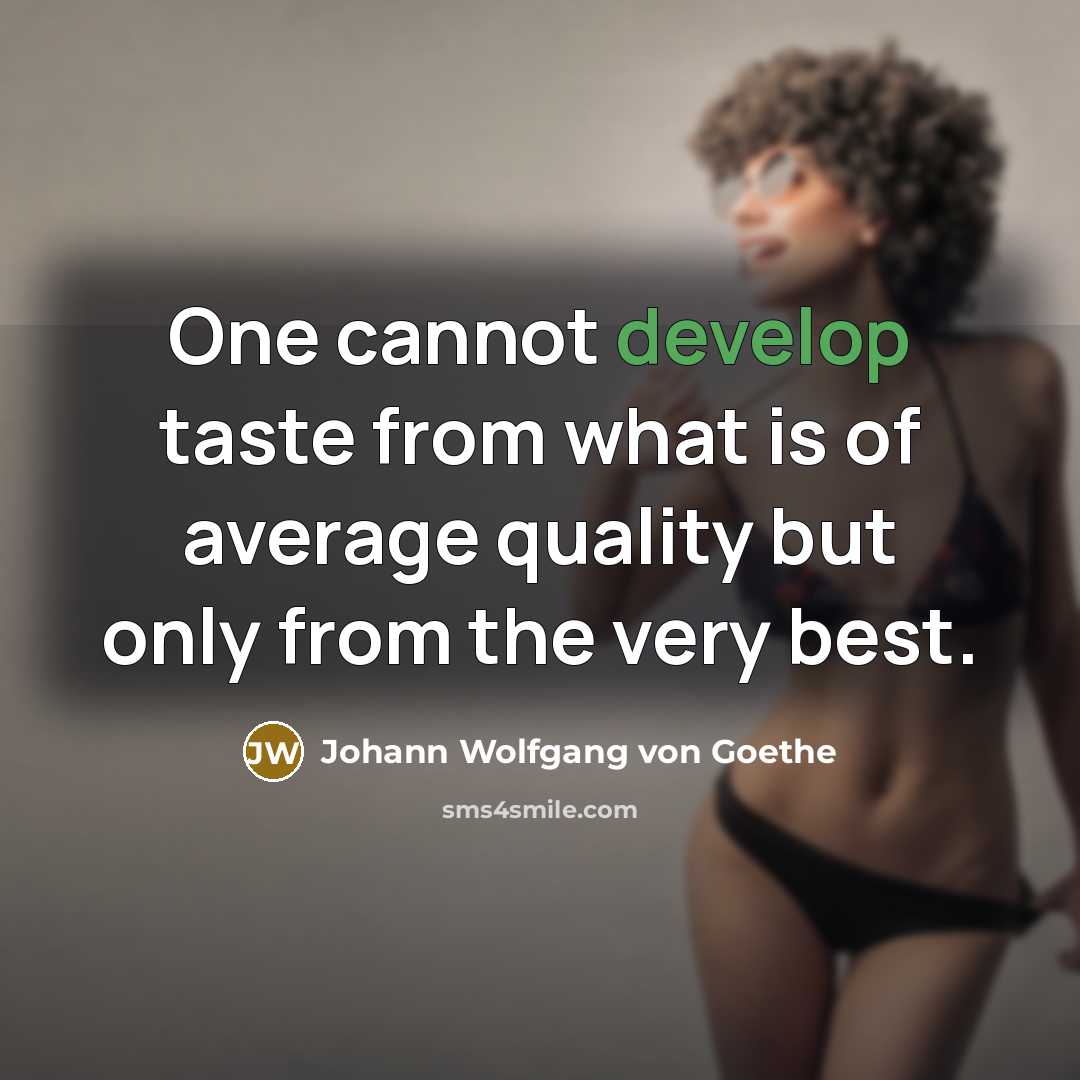 “One cannot develop taste from what is of average quality but only from the very best.” quote by Johann Wolfgang von Goethe