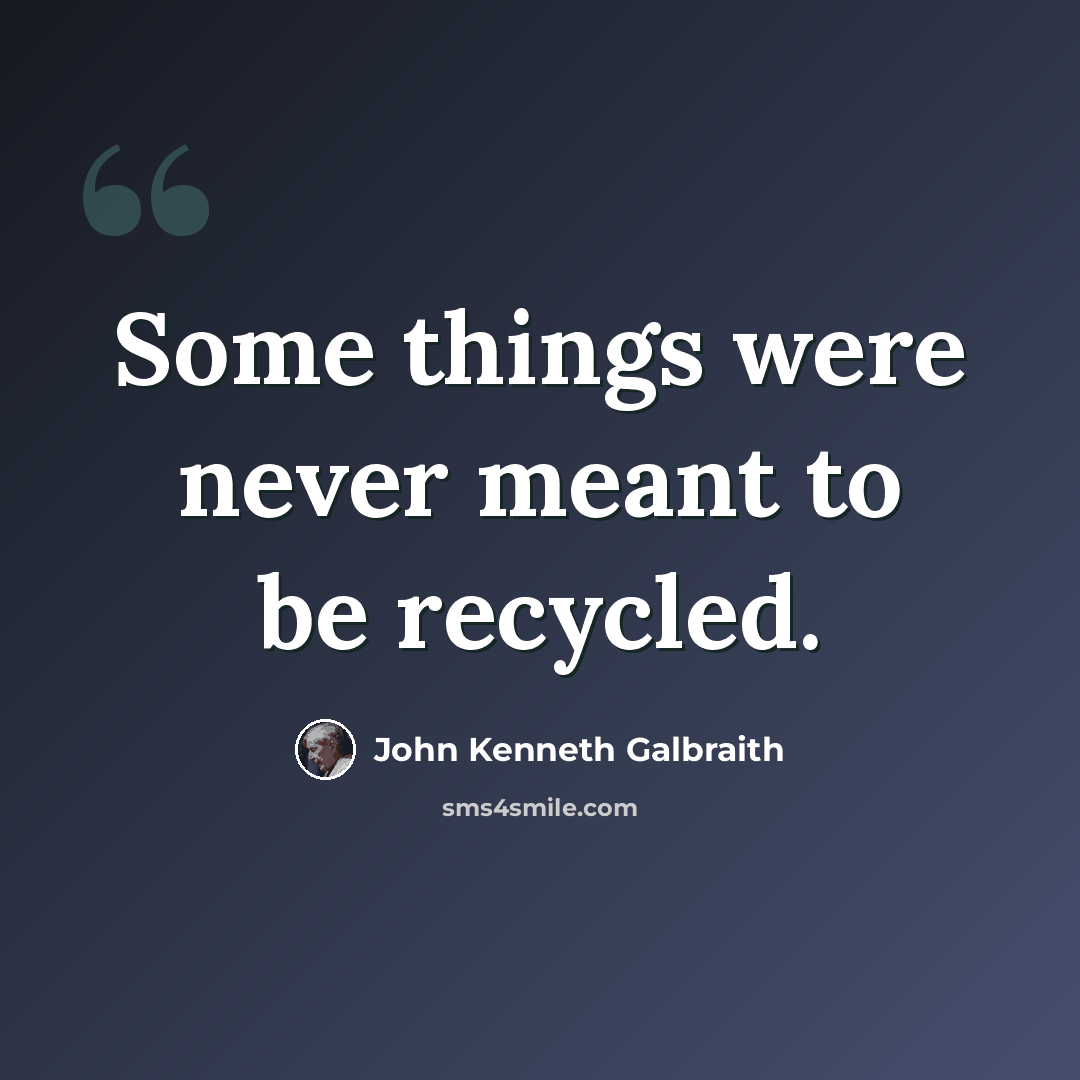 “Some things were never meant to be recycled.” quote by John Kenneth Galbraith