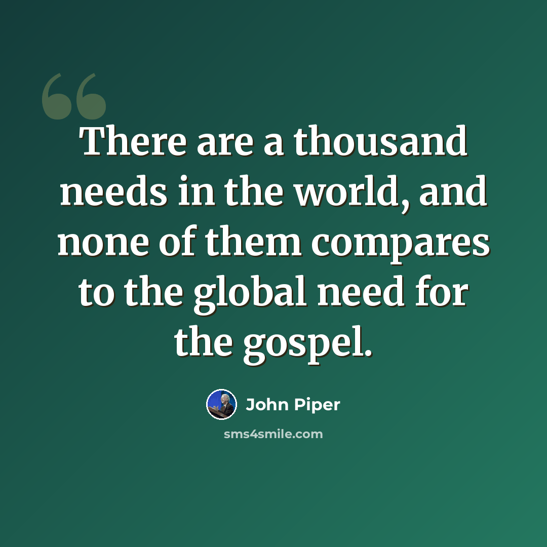 “There are a thousand needs in the world, and none of them compares to the global need for the gospel.” quote by John Piper