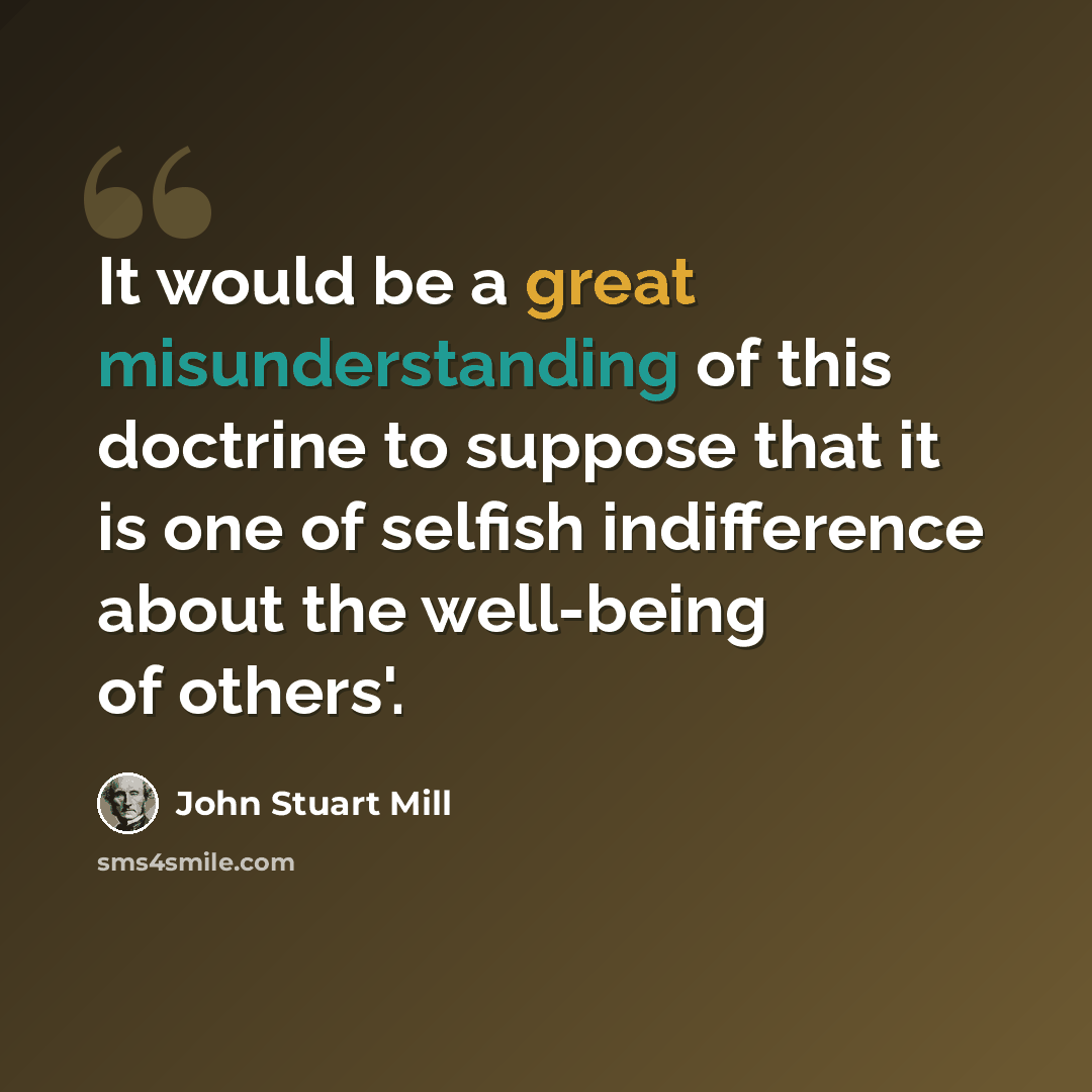 “It would be a great misunderstanding of this doctrine to suppose that it is one of selfish indifference about the well-being of others'.” quote by John Stuart Mill