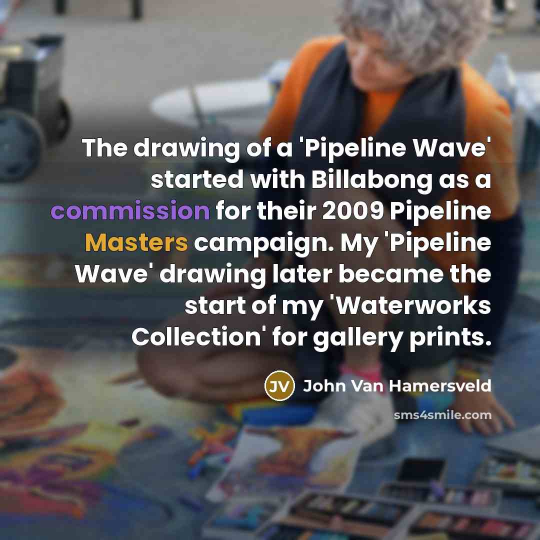 “The drawing of a 'Pipeline Wave' started with Billabong as a commission for their 2009 Pipeline Masters campaign. My 'Pipeline Wave' drawing later became the start of my 'Waterworks Collection' for gallery prints.” quote by John Van Hamersveld