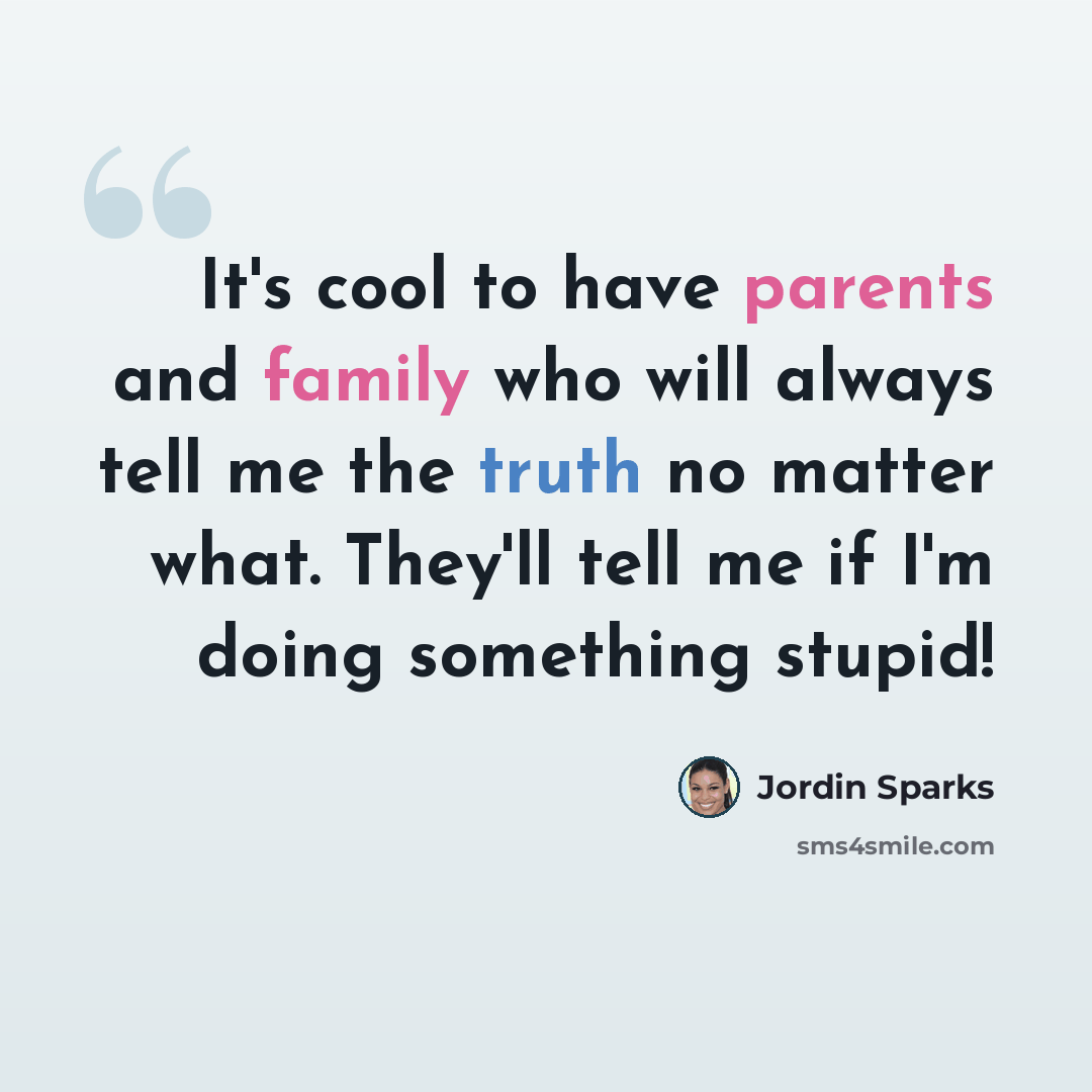 “It's cool to have parents and family who will always tell me the truth no matter what. They'll tell me if I'm doing something stupid!” quote by Jordin Sparks