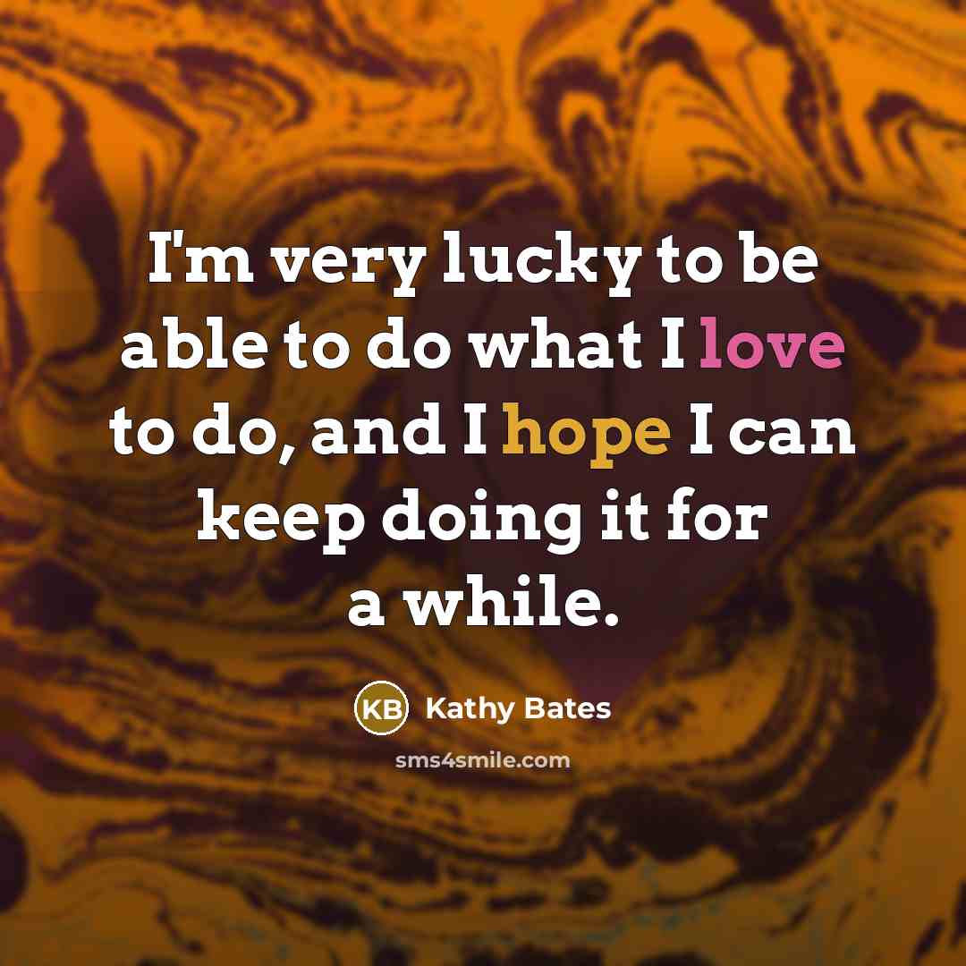 “I'm very lucky to be able to do what I love to do, and I hope I can keep doing it for a while.” quote by Kathy Bates