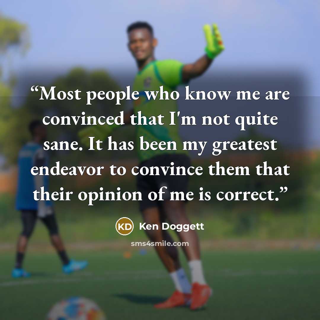 “Most people who know me are convinced that I'm not quite sane. It has been my greatest endeavor to convince them that their opinion of me is correct.” quote by Ken Doggett