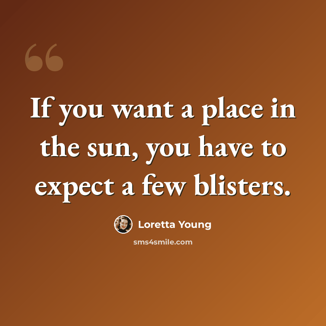 “If you want a place in the sun, you have to expect a few blisters.” quote by Loretta Young
