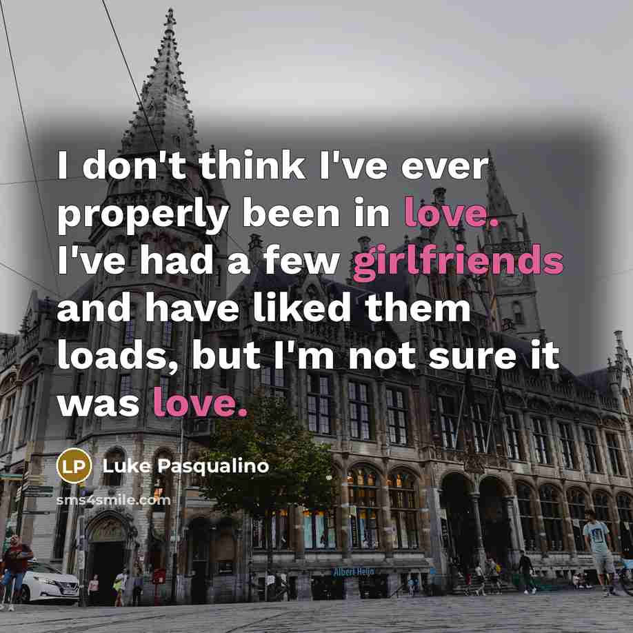 “I don't think I've ever properly been in love. I've had a few girlfriends and have liked them loads, but I'm not sure it was love.” quote by Luke Pasqualino