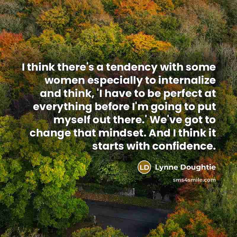 “I think there's a tendency with some women especially to internalize and think, 'I have to be perfect at everything before I'm going to put myself out there.' We've got to change that mindset. And I think it starts with confidence.” quote by Lynne Doughtie