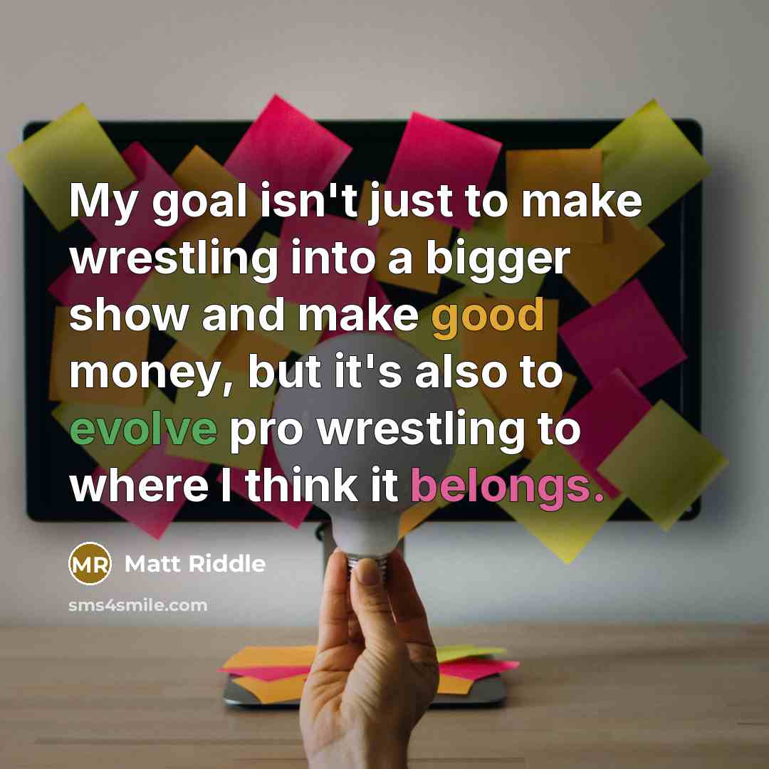 “My goal isn't just to make wrestling into a bigger show and make good money, but it's also to evolve pro wrestling to where I think it belongs.” quote by Matt Riddle