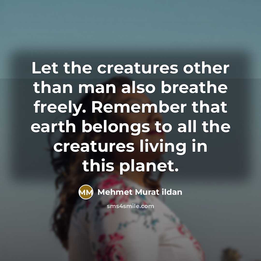 “Let the creatures other than man also breathe freely. Remember that earth belongs to all the creatures living in this planet.” quote by Mehmet Murat Ildan
