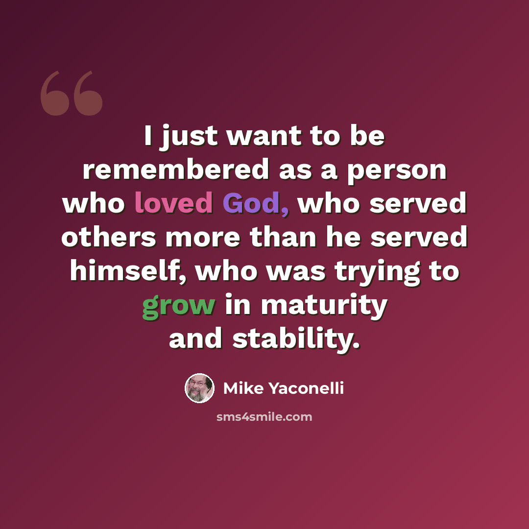“I just want to be remembered as a person who loved God, who served others more than he served himself, who was trying to grow in maturity and stability.” quote by Mike Yaconelli