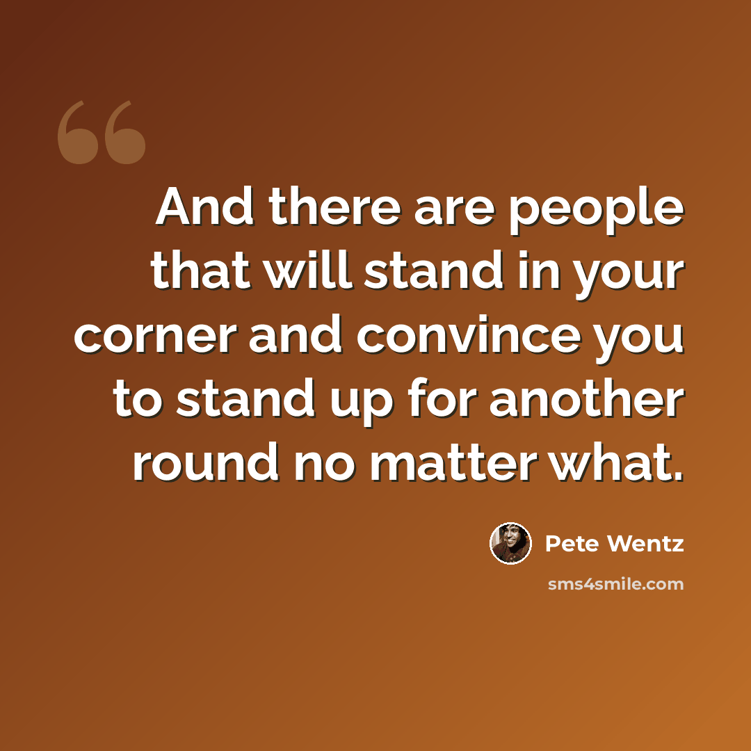 “And there are people that will stand in your corner and convince you to stand up for another round no matter what.” quote by Pete Wentz