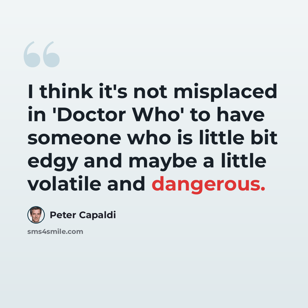 “I think it's not misplaced in 'Doctor Who' to have someone who is little bit edgy and maybe a little volatile and dangerous.” quote by Peter Capaldi