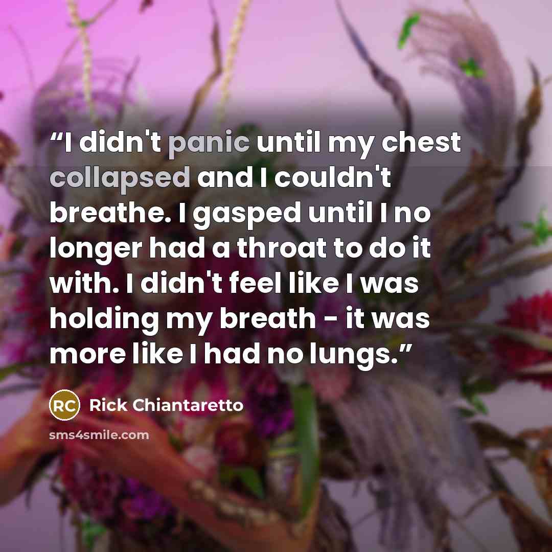 “I didn't panic until my chest collapsed and I couldn't breathe. I gasped until I no longer had a throat to do it with. I didn't feel like I was holding my breath - it was more like I had no lungs.” quote by Rick Chiantaretto